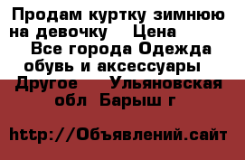 Продам куртку зимнюю на девочку. › Цена ­ 5 500 - Все города Одежда, обувь и аксессуары » Другое   . Ульяновская обл.,Барыш г.